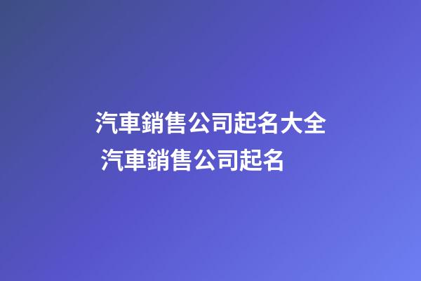 汽車銷售公司起名大全 汽車銷售公司起名-第1張-公司起名-玄機派